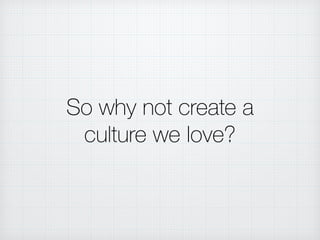 So why not create a
culture we love?
 