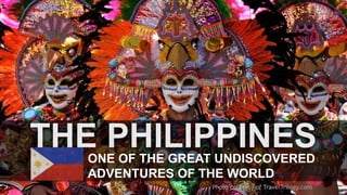 THE PHILIPPINESONE OF THE GREAT UNDISCOVERED
ADVENTURES OF THE WORLD
Photo courtesy of TravelTrilogy.com
 