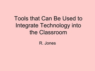 R. Jones Tools that Can Be Used to Integrate Technology into the Classroom 
