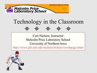 Technology in the Classroom Curt Nielsen, Instructor Malcolm Price Laboratory School University of Northern Iowa http://www.pls.uni.edu/nielsen/nielsen/cwebpage.html 