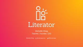 Michelle Ching
Teacher, Founder, CEO
Michelle Ching literatorapp.com @literatorapp
 