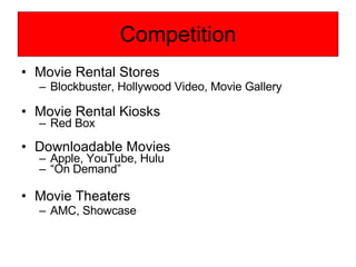 Competition Movie Rental Stores Blockbuster, Hollywood Video, Movie Gallery Movie Rental Kiosks Red Box Downloadable Movies Apple, YouTube, Hulu “ On Demand” Movie Theaters AMC, Showcase 