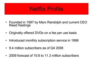 Netflix Profile <ul><li>Founded in 1997 by Marc Randolph and current CEO Reed Hastings </li></ul><ul><li>Originally offere...