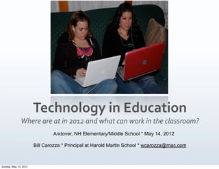 Technology	
  in	
  Education
              Where	
  are	
  at	
  in	
  2012	
  and	
  what	
  can	
  work	
  in	
  the	
  classroom?
                               Andover, NH Elementary/Middle School * May 14, 2012

                       Bill Carozza * Principal at Harold Martin School * wcarozza@mac.com



Sunday, May 13, 2012
 