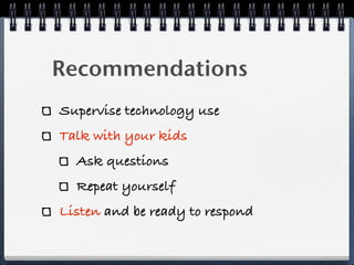Recommendations
Supervise technology use
Talk with your kids
  Ask questions
  Repeat yourself
Listen and be ready to respond
 