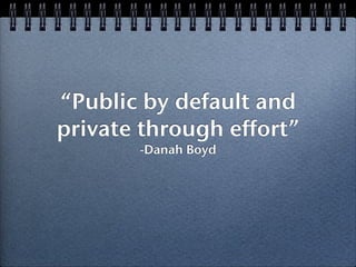 “Public by default and
private through effort” 
        -Danah Boyd
 