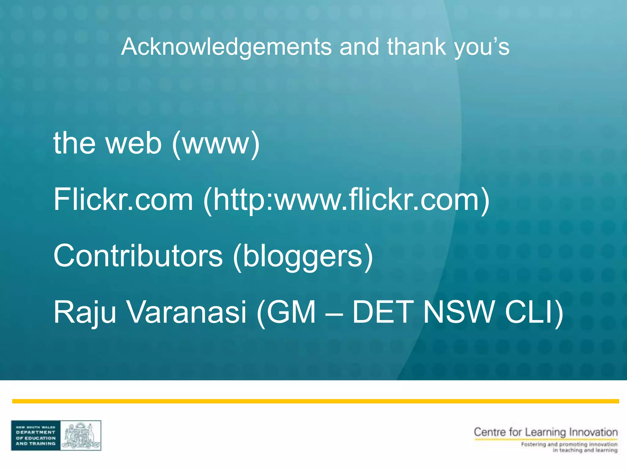 Acknowledgements and thank you’s



the web (www)
Flickr.com (http:www.flickr.com)
Contributors (bloggers)
Raju Varanasi (GM – DET NSW CLI)
 