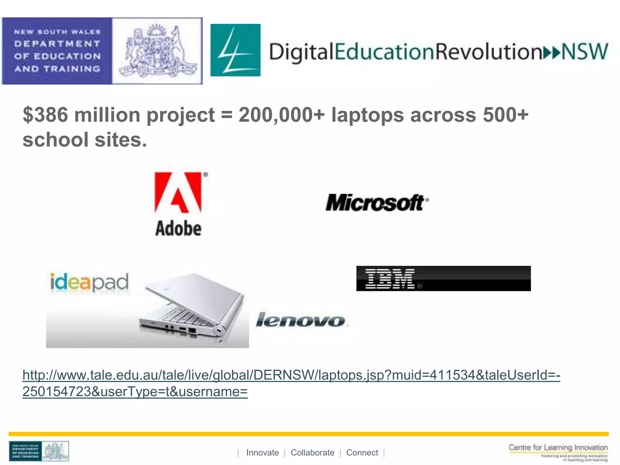 $386 million project = 200,000+ laptops across 500+
school sites.




http://www.tale.edu.au/tale/live/global/DERNSW/laptops.jsp?muid=411534&taleUserId=-
250154723&userType=t&username=



                                 | Innovate | Collaborate | Connect |
 