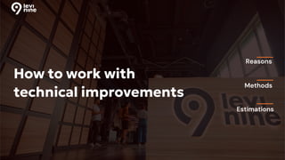 How to work with
technical improvements
Reasons
Methods
Estimations
 