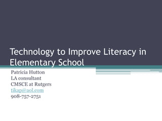 Technology to Improve Literacy inElementary School Patricia Hutton LA consultant CMSCE at Rutgers tikap@aol.com 908-757-2751 
