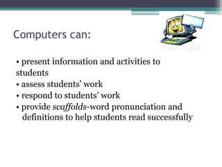  student-centered learning• access to the "best resources"  •increased interaction •combination of learning styles•promotes life-long learning•critical, reflective learning•instant feedback •opportunity for participation by all students•learning is funComputers can:• present information and activities tostudents• assess students’ work• respond to students’ work • provide scaffolds-wordpronunciation and definitions to help students read successfully