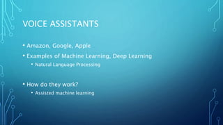 VOICE ASSISTANTS
• Amazon, Google, Apple
• Examples of Machine Learning, Deep Learning
• Natural Language Processing
• How do they work?
• Assisted machine learning
 