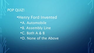 POP QUIZ!
•Henry Ford Invented
•A. Automobile
•B. Assembly Line
•C. Both A & B
•D. None of the Above
 