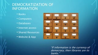 DEMOCRATIZATION OF
INFORMATION
• Books
• Computers
• Databases
• Internet access
• Shared Resources
• Website & App
“If information is the currency of
democracy, then libraries are its
banks.”
 