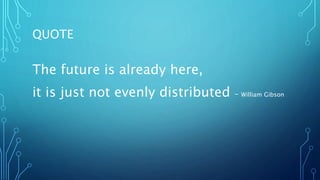 QUOTE
The future is already here,
it is just not evenly distributed – William Gibson
 