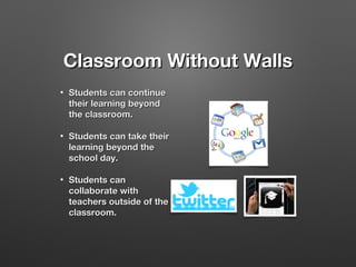 Classroom Without Walls
•

Students can continue
their learning beyond
the classroom.

•

Students can take their
learning beyond the
school day.

•

Students can
collaborate with
teachers outside of the
classroom.

 