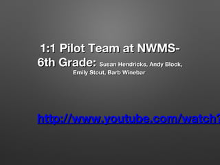 1:1 Pilot Team at NWMS6th Grade: Susan Hendricks, Andy Block,
Emily Stout, Barb Winebar

http://www.youtube.com/watch?

 