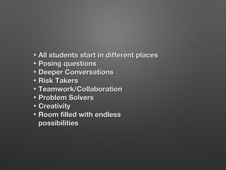 •
•
•
•
•
•
•
•

All students start in different places
Posing questions
Deeper Conversations
Risk Takers
Teamwork/Collaboration
Problem Solvers
Creativity
Room filled with endless
possibilities

 