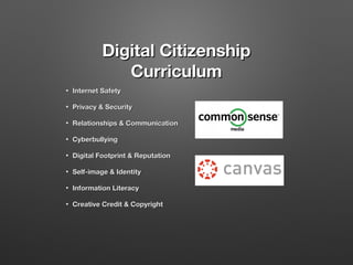 Digital Citizenship
Curriculum
•

Internet Safety

•

Privacy & Security

•

Relationships & Communication

•

Cyberbullying

•

Digital Footprint & Reputation

•

Self-image & Identity

•

Information Literacy

•

Creative Credit & Copyright

 
