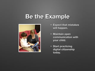 Be the Example
•

Expect that mistakes
will happen.

•

Maintain open
communication with
your child.

•

Start practicing
digital citizenship
today.

 