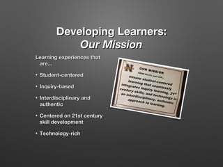 Developing Learners:
Our Mission
Learning experiences that
are...
•

Student-centered

•

Inquiry-based

•

Interdisciplinary and
authentic

•

Centered on 21st century
skill development

•

Technology-rich

 