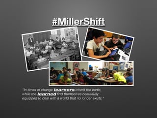 #MillerShift

"In times of change learners inherit the earth;
while the learned find themselves beautifully
equipped to deal with a world that no longer exists."

 