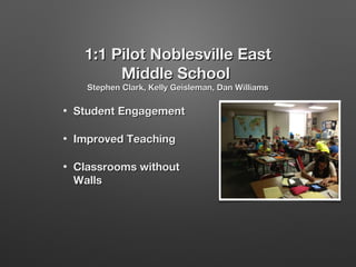 1:1 Pilot Noblesville East
Middle School
Stephen Clark, Kelly Geisleman, Dan Williams

•

Student Engagement

•

Improved Teaching

•

Classrooms without
Walls

 