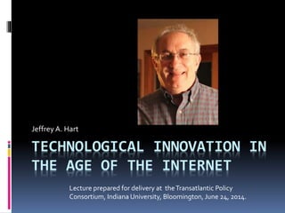 TECHNOLOGICAL INNOVATION IN
THE AGE OF THE INTERNET
Jeffrey A. Hart
Lecture prepared for delivery at theTransatlantic Policy
Consortium, Indiana University, Bloomington, June 24, 2014.
 
