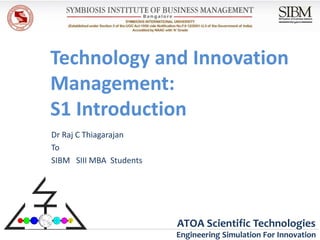 Technology and Innovation
Management:
S1 Introduction
Dr Raj C Thiagarajan
To
SIBM SIII MBA Students




                         ATOA Scientific Technologies
                         Engineering Simulation For Innovation
 