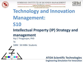 Technology and Innovation
Management:
S10
Intellectual Property (IP) Strategy and
management
Raj C Thiagarajan, PhD
To
SIBM SIII MBA Students




                         ATOA Scientific Technologies
                         Engineering Simulation For Innovation
 