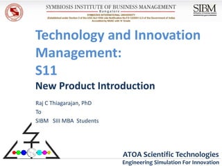 Technology and Innovation
Management:
S11
New Product Introduction
Raj C Thiagarajan, PhD
To
SIBM SIII MBA Students




                         ATOA Scientific Technologies
                         Engineering Simulation For Innovation
 