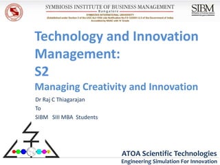 Technology and Innovation
Management:
S2
Managing Creativity and Innovation
Dr Raj C Thiagarajan
To
SIBM SIII MBA Students




                         ATOA Scientific Technologies
                         Engineering Simulation For Innovation
 