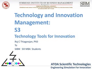 Technology and Innovation
Management:
S3
Technology Tools for Innovation
Raj C Thiagarajan, PhD
To
SIBM SIII MBA Students




                         ATOA Scientific Technologies
                         Engineering Simulation For Innovation
 