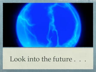Look into the future . . .
 