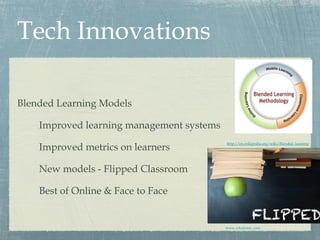 Tech Innovations
Blended Learning Models
Improved learning management systems
Improved metrics on learners
New models - Flipped Classroom
Best of Online & Face to Face
http://en.wikipedia.org/wiki/Blended_learning
www.edudemic.com
 