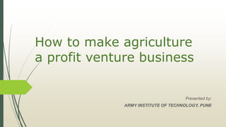 How to make agriculture
a profit venture business
Presented by:
ARMY INSTITUTE OF TECHNOLOGY, PUNE
 