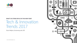 Tech & Innovation
Trends 2017
WHAT’S IN STORE FOR US IN THIS NEW YEAR?
Oscar Malpica, Envisioning Labs CEO
www.envisioninglabs.com
 