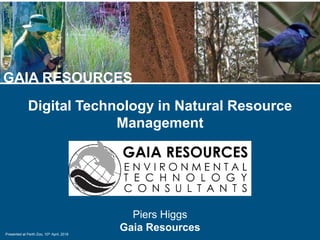 Presented at Perth Zoo, 10th April, 2018
GAIA RESOURCES
Digital Technology in Natural Resource
Management

Piers Higgs
Gai...