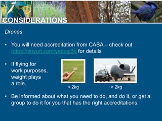 CONSIDERATIONS
Drones
• You will need accreditation from CASA – check out
https://tinyurl.com/yacpgj3q for details
• If fl...