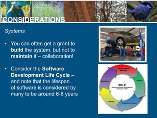 CONSIDERATIONS
Systems
• You can often get a grant to
build the system, but not to
maintain it – collaboration!
• Consider...