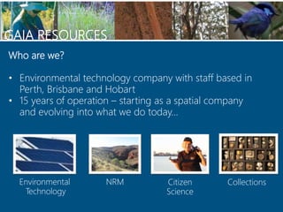GAIA RESOURCES
Environmental
Technology
NRM Citizen
Science
Collections
Who are we?
• Environmental technology company wit...