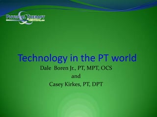 Dale  Boren Jr., PT, MPT, OCS and Casey Kirkes, PT, DPT Technology in the PT world 
