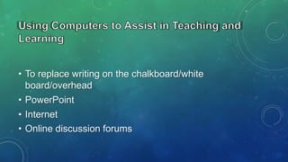 • To replace writing on the chalkboard/white
board/overhead

• PowerPoint
• Internet
• Online discussion forums

 
