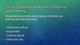 Obstacles to/concerns about using computers as
teaching and learning tools

• Classroom set-up
• Equipment
• Internet issues
• Instructor use

 