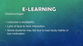 Disadvantages
• Instructor’s availability
• Lack of face to face interaction
• Some students may fail due to bad study habits or
low motivation

 