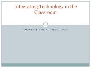 Integrating Technology in the
          Classroom


    CONCEPTS BEHIND THE ACTION
 