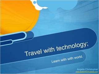 Learn with with world. Travel with technology; Angela Christopher www.aestheTECH.weebly.com 