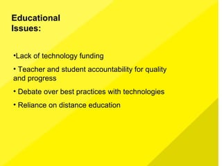 Educational
Issues:
•Lack of technology funding
• Teacher and student accountability for quality
and progress
• Debate over best practices with technologies
• Reliance on distance education
 
