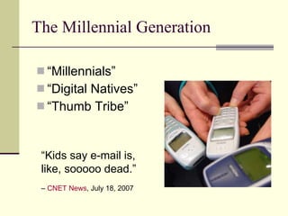 The Millennial Generation “ Millennials” “ Digital Natives” “ Thumb Tribe” “ Kids say e-mail is, like, sooooo dead.”   –  CNET News , July 18, 2007 