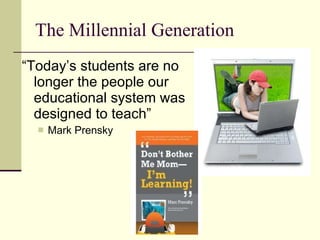 The Millennial Generation “ Today’s students are no longer the people our educational system was designed to teach” Mark Prensky 